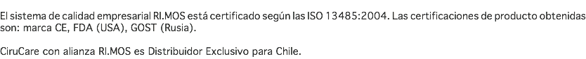  El sistema de calidad empresarial RI.MOS está certificado según las ISO 13485:2004. Las certificaciones de producto obtenidas son: marca CE, FDA (USA), GOST (Rusia). CiruCare con alianza RI.MOS es Distribuidor Exclusivo para Chile.